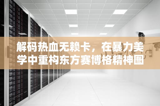 解码热血无赖卡，在暴力美学中重构东方赛博格精神图腾，热血无赖卡拉ok怎么过