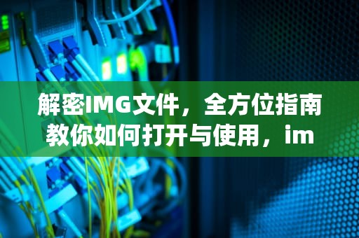 解密IMG文件，全方位指南教你如何打开与使用，img文件如何打开文件后缀