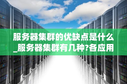 服务器集群的优缺点是什么_服务器集群有几种?各应用于什么场合_服务器集群的优缺点分析