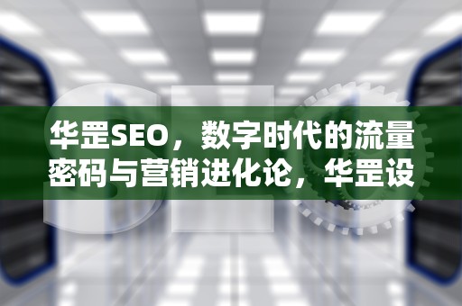 华罡SEO，数字时代的流量密码与营销进化论，华罡设计院
