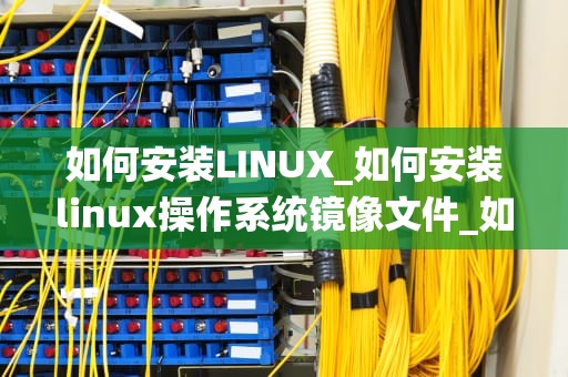 如何安装LINUX_如何安装linux操作系统镜像文件_如何安装Linux