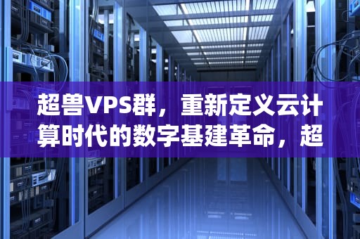 超兽VPS群，重新定义云计算时代的数字基建革命，超兽vps群星