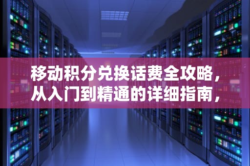 移动积分兑换话费全攻略，从入门到精通的详细指南，移动积分怎么换话费发短信