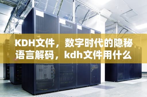 KDH文件，数字时代的隐秘语言解码，kdh文件用什么打开