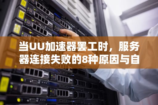 当UU加速器罢工时，服务器连接失败的8种原因与自救手册，uu加速器连接服务器失败怎么解决