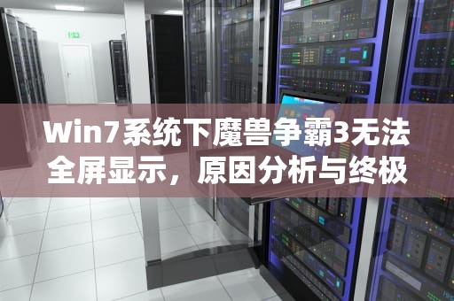 Win7系统下魔兽争霸3无法全屏显示，原因分析与终极解决方案，win7魔兽不能全屏怎么设置