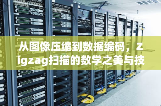 从图像压缩到数据编码，Zigzag扫描的数学之美与技术革新，zigzag扫描的目的是什么