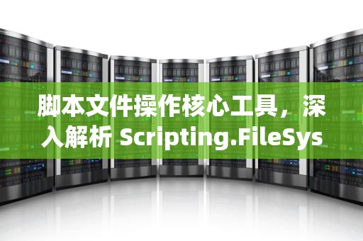 脚本文件操作核心工具，深入解析 Scripting.FileSystemObject，scripting.filesystemobject报错