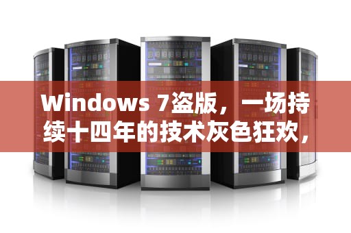 Windows 7盗版，一场持续十四年的技术灰色狂欢，windows7盗版怎么改成正版