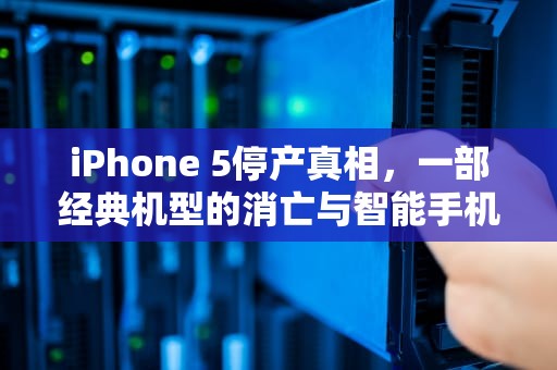iPhone 5停产真相，一部经典机型的消亡与智能手机进化史，苹果5停产了吗