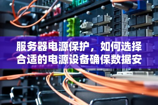 服务器电源保护，如何选择合适的电源设备确保数据安全与业务稳定？服务器安装什么电源保护好