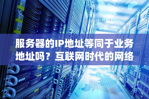 服务器的IP地址等同于业务地址吗？互联网时代的网络寻址逻辑解析，服务器的ip地址就是业务地址吗对吗