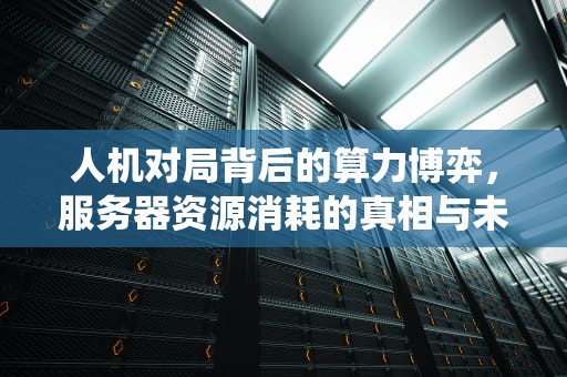 人机对局背后的算力博弈，服务器资源消耗的真相与未来，人机对战算不算系统匹配对局