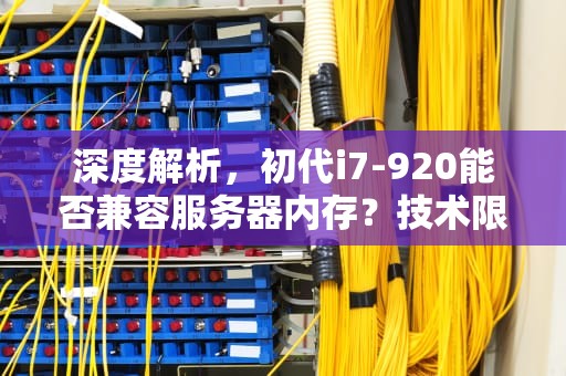 深度解析，初代i7-920能否兼容服务器内存？技术限制与实战验证，i7920能用服务器内存吗知乎