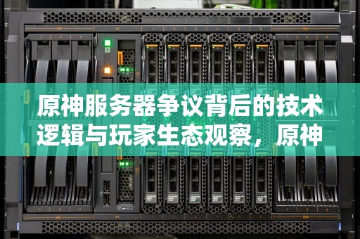原神服务器争议背后的技术逻辑与玩家生态观察，原神怎么看服务器