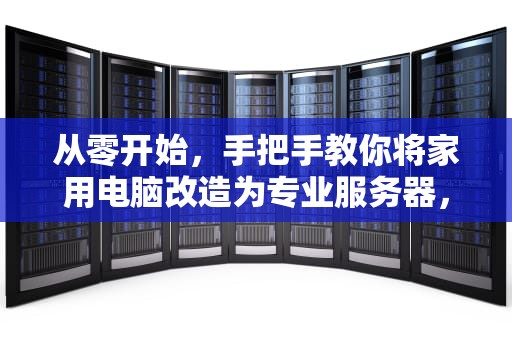 从零开始，手把手教你将家用电脑改造为专业服务器，如何把电脑弄成服务器