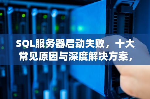SQL服务器启动失败，十大常见原因与深度解决方案，sql服务器为什么启动不了程序