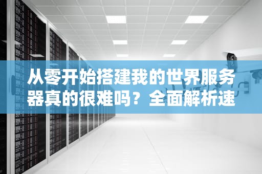 从零开始搭建我的世界服务器真的很难吗？全面解析速搭技巧与避坑指南，我的世界练速搭的服务器