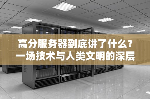 高分服务器到底讲了什么？一场技术与人类文明的深层对话，高分服务器是什么
