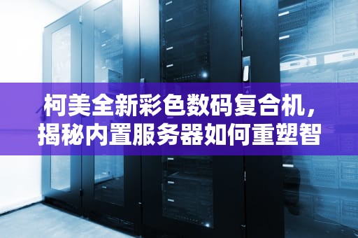 柯美全新彩色数码复合机，揭秘内置服务器如何重塑智能办公新生态，柯美全新彩机带服务器吗