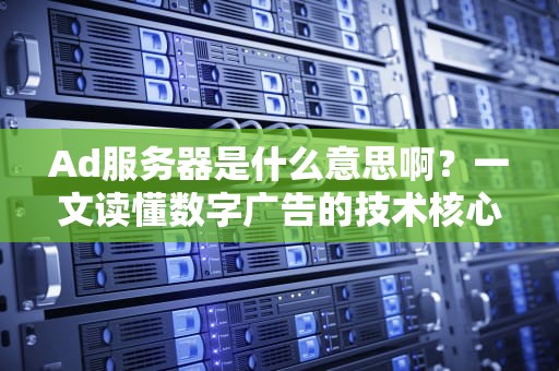 Ad服务器是什么意思啊？一文读懂数字广告的技术核心，ad服务器是什么意思啊