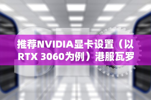 推荐NVIDIA显卡设置（以RTX 3060为例）港服瓦罗兰特服务器名称