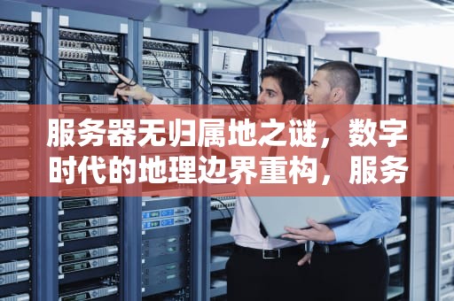 服务器无归属地之谜，数字时代的地理边界重构，服务器为什么没有归属地了