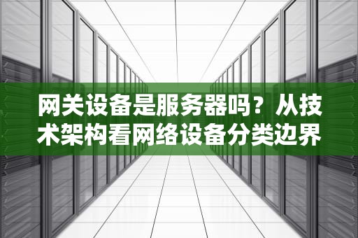网关设备是服务器吗？从技术架构看网络设备分类边界，网关设备属于服务器吗