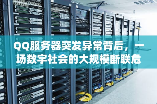 QQ服务器突发异常背后，一场数字社会的大规模断联危机，qq服务器出什么问题了啊