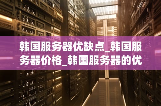 韩国服务器优缺点_韩国服务器价格_韩国服务器的优缺点分析