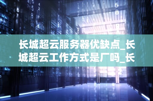 长城超云服务器优缺点_长城超云工作方式是厂吗_长城超云服务器的优缺点深度分析