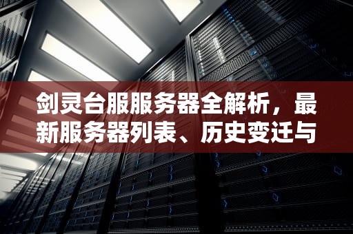 剑灵台服服务器全解析，最新服务器列表、历史变迁与新手入坑指南，剑灵台服有什么服务器吗知乎