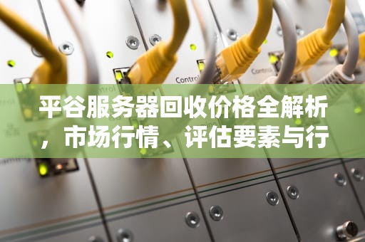 平谷服务器回收价格全解析，市场行情、评估要素与行业趋势，平谷回收服务器价格多少钱