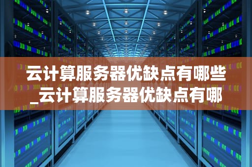 云计算服务器优缺点有哪些_云计算服务器优缺点有哪些方面_云计算服务器的优缺点分析