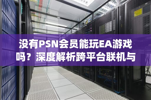 没有PSN会员能玩EA游戏吗？深度解析跨平台联机与会员权限的真相，没有psn会员能玩apex吗
