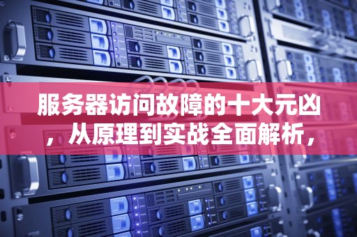 服务器访问故障的十大元凶，从原理到实战全面解析，服务器为什么访问不到网络