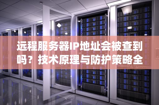 远程服务器IP地址会被查到吗？技术原理与防护策略全解析，远程服务器ip地址是什么