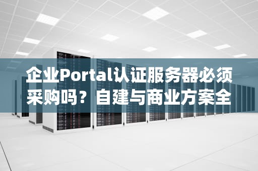 企业Portal认证服务器必须采购吗？自建与商业方案全解析，portal认证服务器软件