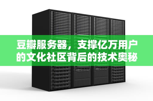 豆瓣服务器，支撑亿万用户的文化社区背后的技术奥秘，豆瓣服务器有什么用啊知乎