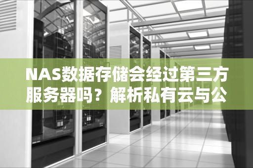 NAS数据存储会经过第三方服务器吗？解析私有云与公有云的隐私边界，nas需要经过别人的服务器吗