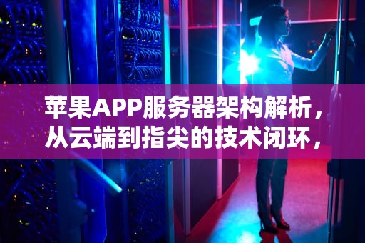 苹果APP服务器架构解析，从云端到指尖的技术闭环，苹果软件服务器
