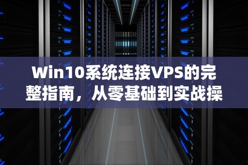 Win10系统连接VPS的完整指南，从零基础到实战操作，win10系统怎么链接wi-fi