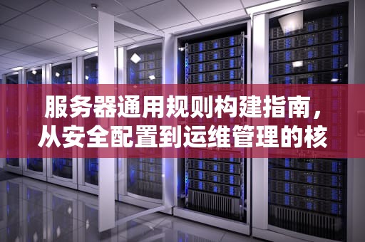 服务器通用规则构建指南，从安全配置到运维管理的核心要素，服务器通用规则包括什么内容