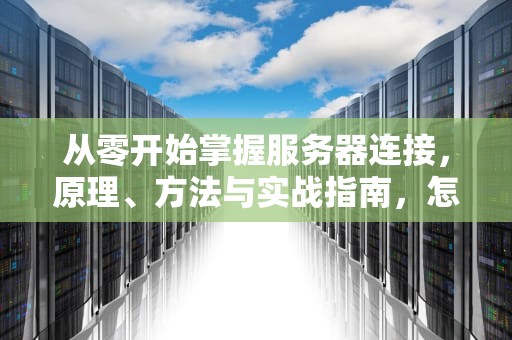 从零开始掌握服务器连接，原理、方法与实战指南，怎么进行服务器连接设置