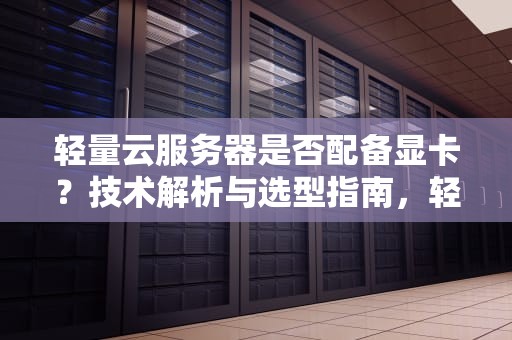 轻量云服务器是否配备显卡？技术解析与选型指南，轻量云服务器有显卡吗知乎