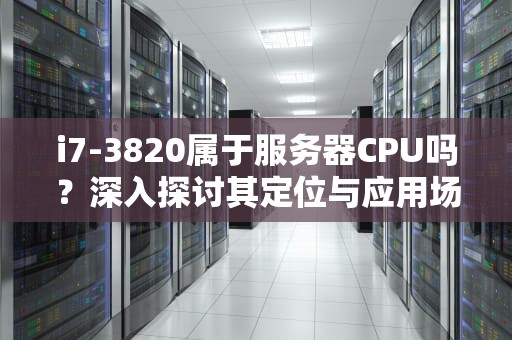 i7-3820属于服务器CPU吗？深入探讨其定位与应用场景，intel i73820