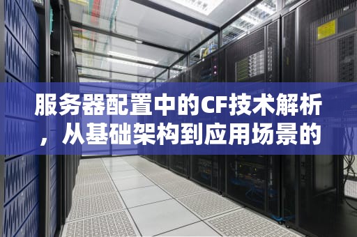 服务器配置中的CF技术解析，从基础架构到应用场景的全面解读，cf服务器列表是什么