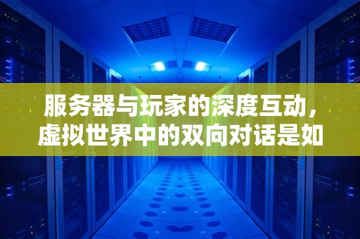 服务器与玩家的深度互动，虚拟世界中的双向对话是如何实现的？服务器可以和玩家互动吗知乎