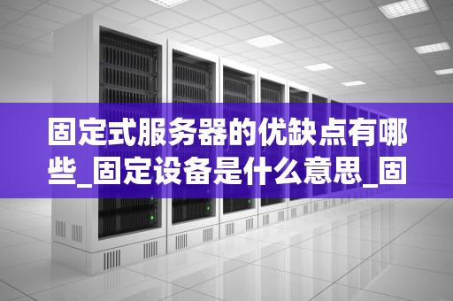 固定式服务器的优缺点有哪些_固定设备是什么意思_固定式服务器的优缺点分析