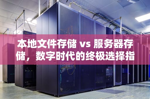 本地文件存储 vs 服务器存储，数字时代的终极选择指南，本地文件放服务器吗安全吗
